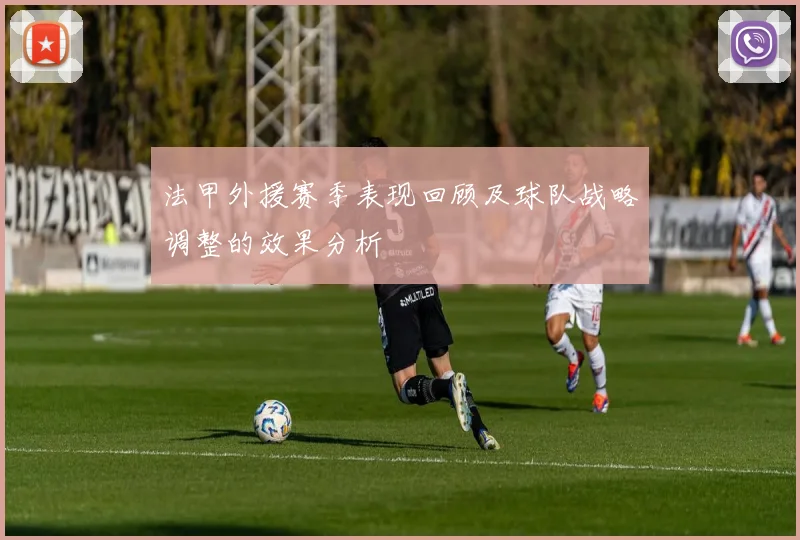 法甲外援赛季表现回顾及球队战略调整的效果分析