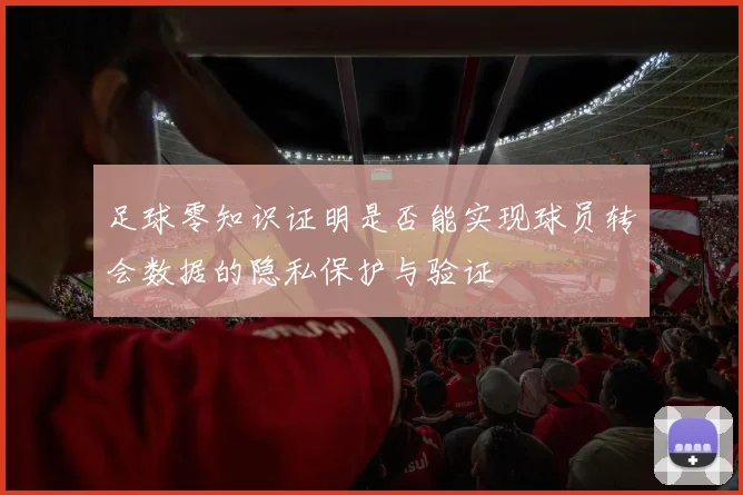足球零知识证明是否能实现球员转会数据的隐私保护与验证