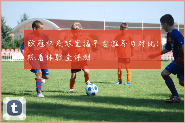 欧冠杯足球直播平台推荐与对比：观看体验全评测