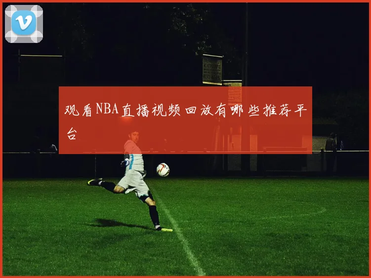 观看NBA直播视频回放有哪些推荐平台