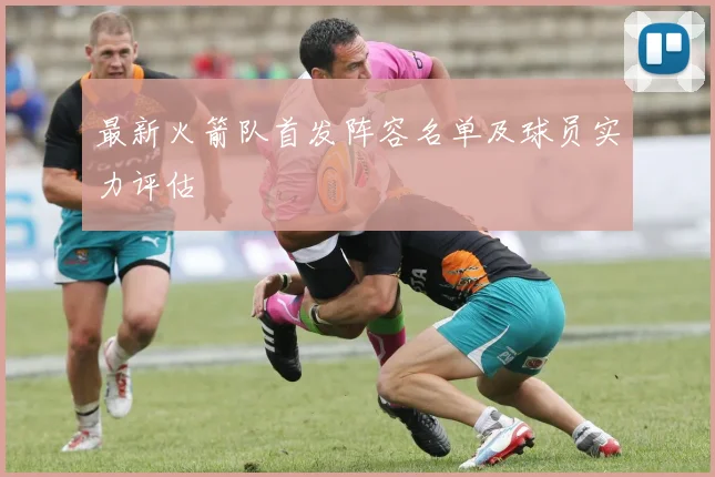 最新火箭队首发阵容名单及球员实力评估