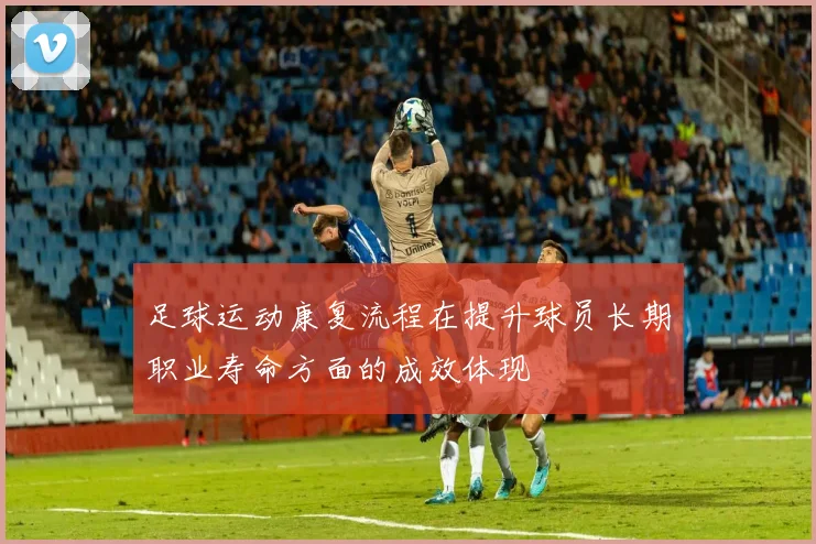 足球运动康复流程在提升球员长期职业寿命方面的成效体现