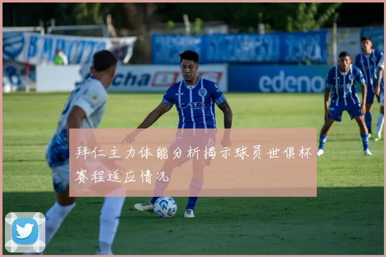 拜仁主力体能分析揭示球员世俱杯赛程适应情况