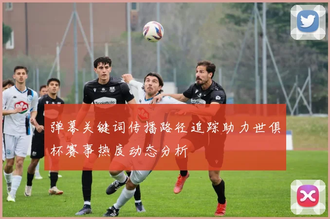 弹幕关键词传播路径追踪助力世俱杯赛事热度动态分析