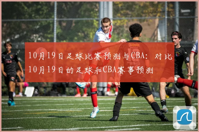 10月19日足球比赛预测与CBA：对比10月19日的足球和CBA赛事预测