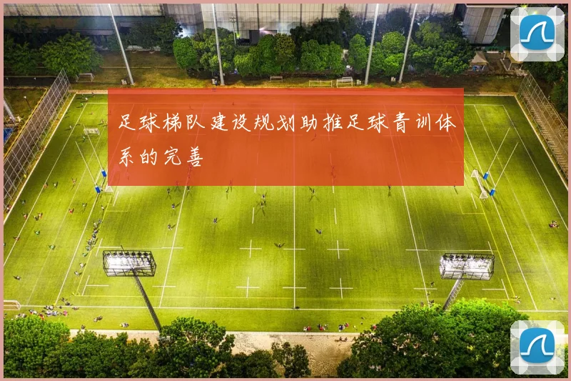 足球梯队建设规划助推足球青训体系的完善