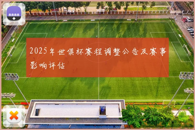 2025年世俱杯赛程调整公告及赛事影响评估