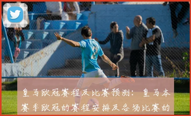 皇马欧冠赛程及比赛预测：皇马本赛季欧冠的赛程安排及各场比赛的预测分析